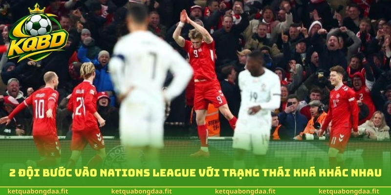 2 đội bước vào Nations League với trạng thái khá khác nhau